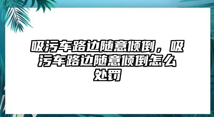 吸污車路邊隨意傾倒，吸污車路邊隨意傾倒怎么處罰