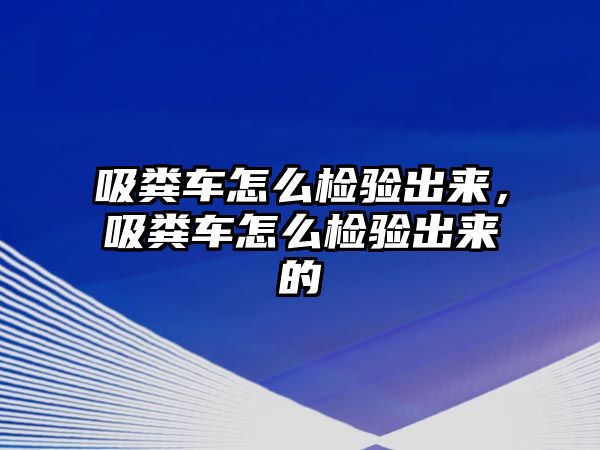 吸糞車怎么檢驗(yàn)出來，吸糞車怎么檢驗(yàn)出來的