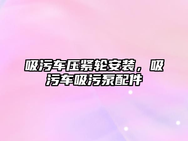 吸污車壓緊輪安裝，吸污車吸污泵配件