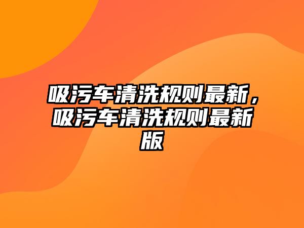 吸污車清洗規(guī)則最新，吸污車清洗規(guī)則最新版