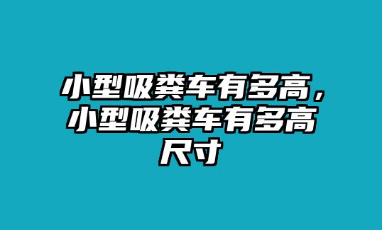 小型吸糞車(chē)有多高，小型吸糞車(chē)有多高尺寸