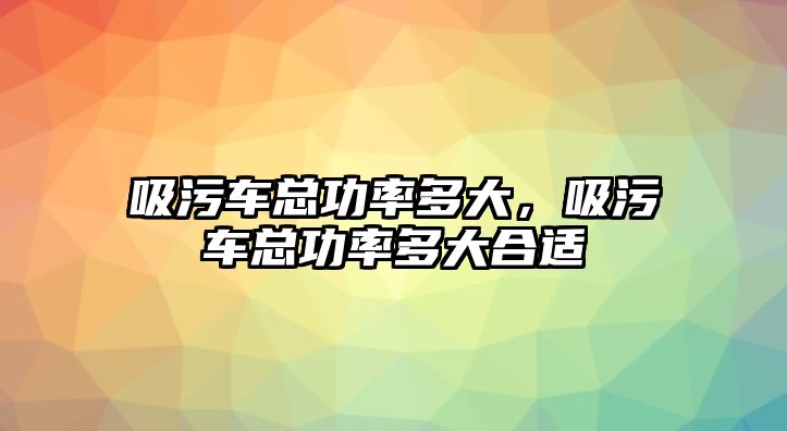 吸污車總功率多大，吸污車總功率多大合適