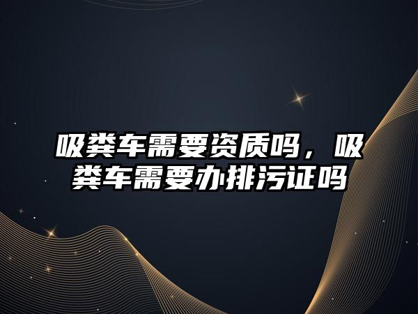 吸糞車需要資質(zhì)嗎，吸糞車需要辦排污證嗎