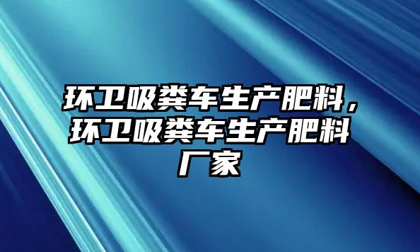 環(huán)衛(wèi)吸糞車生產(chǎn)肥料，環(huán)衛(wèi)吸糞車生產(chǎn)肥料廠家