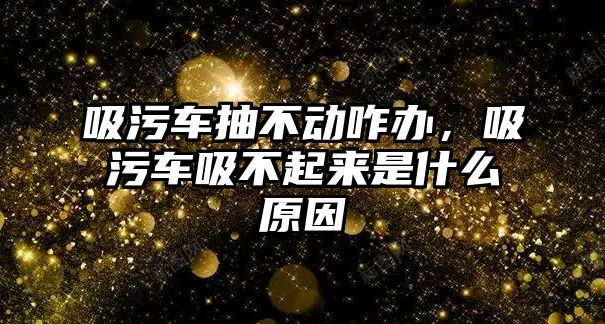 吸污車抽不動(dòng)咋辦，吸污車吸不起來是什么原因