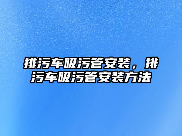 排污車吸污管安裝，排污車吸污管安裝方法