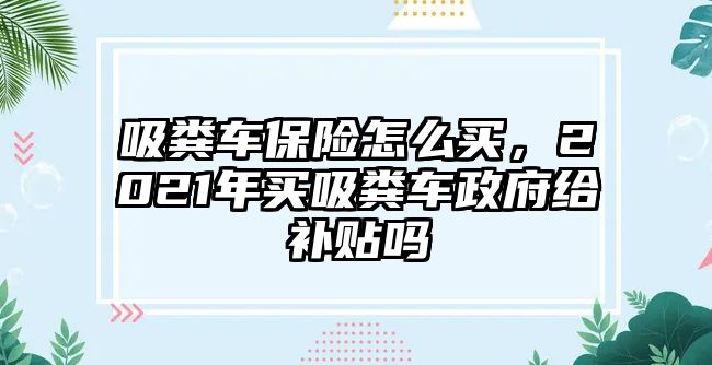 吸糞車保險(xiǎn)怎么買，2021年買吸糞車政府給補(bǔ)貼嗎