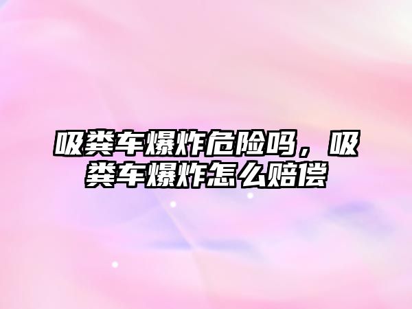 吸糞車爆炸危險(xiǎn)嗎，吸糞車爆炸怎么賠償