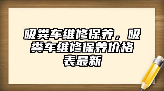 吸糞車維修保養(yǎng)，吸糞車維修保養(yǎng)價(jià)格表最新