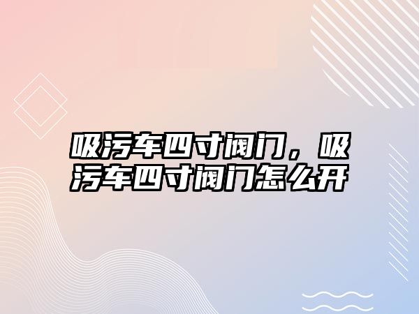 吸污車四寸閥門，吸污車四寸閥門怎么開