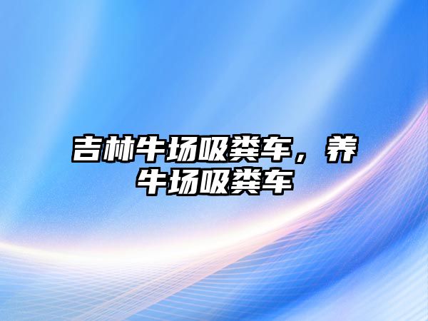 吉林牛場吸糞車，養(yǎng)牛場吸糞車