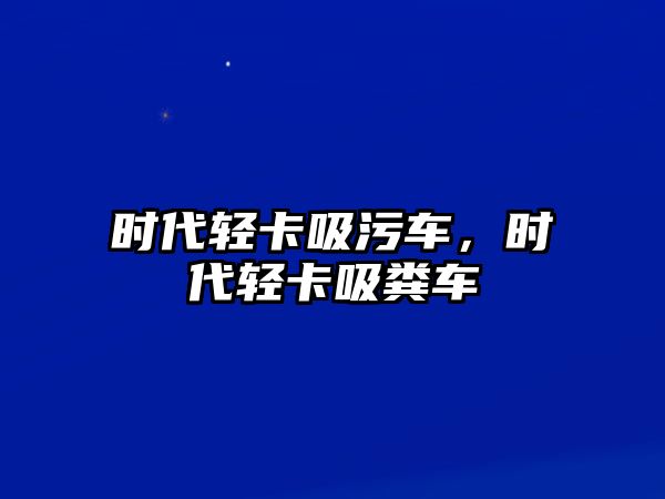 時(shí)代輕卡吸污車，時(shí)代輕卡吸糞車