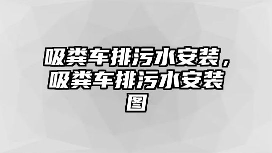 吸糞車排污水安裝，吸糞車排污水安裝圖