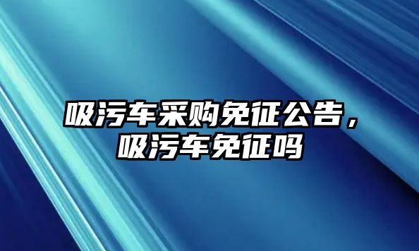 吸污車采購(gòu)免征公告，吸污車免征嗎