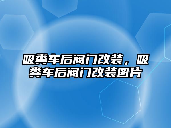 吸糞車后閥門改裝，吸糞車后閥門改裝圖片