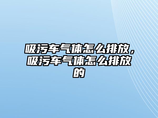 吸污車氣體怎么排放，吸污車氣體怎么排放的