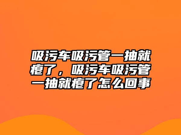 吸污車(chē)吸污管一抽就癟了，吸污車(chē)吸污管一抽就癟了怎么回事