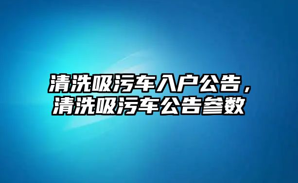 清洗吸污車入戶公告，清洗吸污車公告參數(shù)