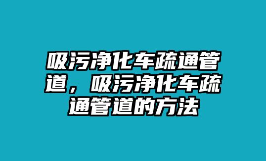 吸污凈化車疏通管道，吸污凈化車疏通管道的方法