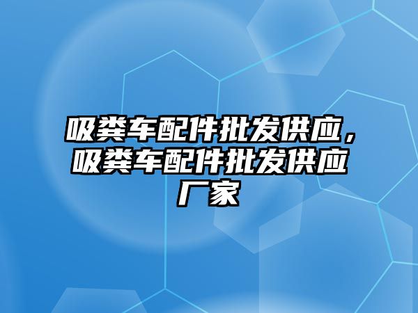 吸糞車配件批發(fā)供應(yīng)，吸糞車配件批發(fā)供應(yīng)廠家