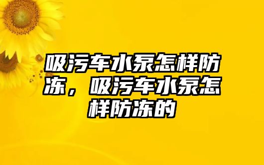 吸污車水泵怎樣防凍，吸污車水泵怎樣防凍的