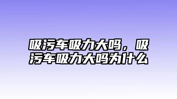 吸污車吸力大嗎，吸污車吸力大嗎為什么