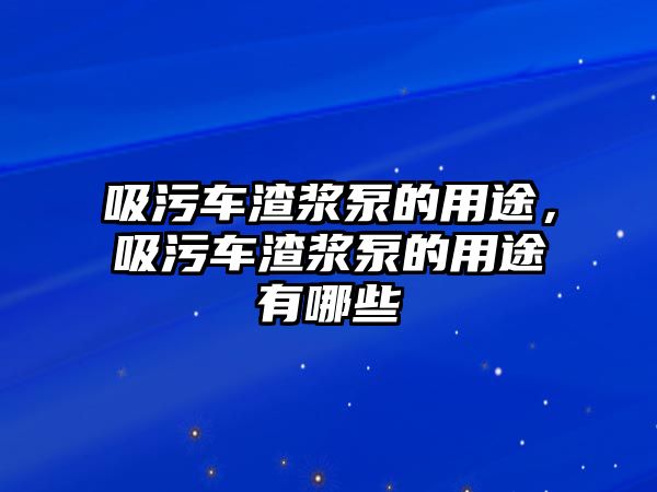 吸污車渣漿泵的用途，吸污車渣漿泵的用途有哪些