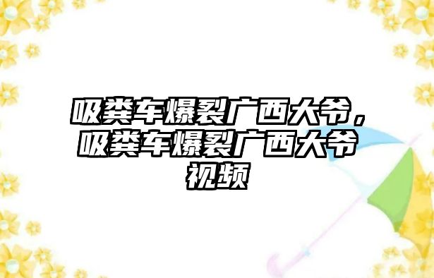 吸糞車爆裂廣西大爺，吸糞車爆裂廣西大爺視頻