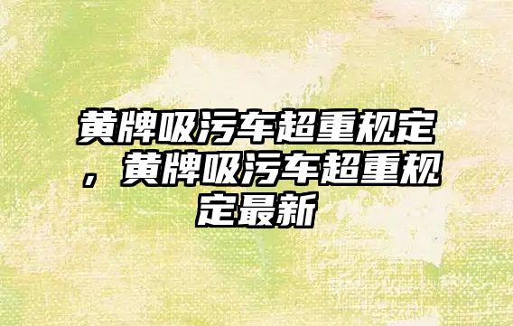 黃牌吸污車超重規(guī)定，黃牌吸污車超重規(guī)定最新