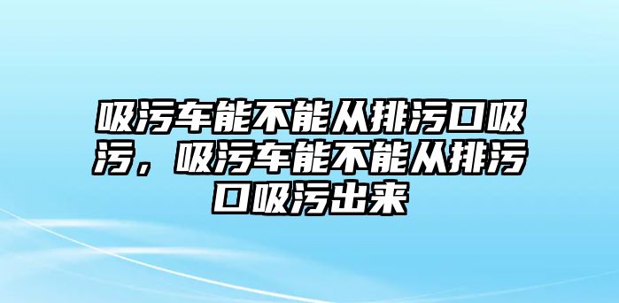 吸污車能不能從排污口吸污，吸污車能不能從排污口吸污出來