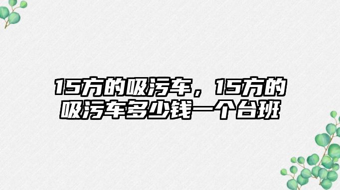 15方的吸污車，15方的吸污車多少錢一個(gè)臺(tái)班