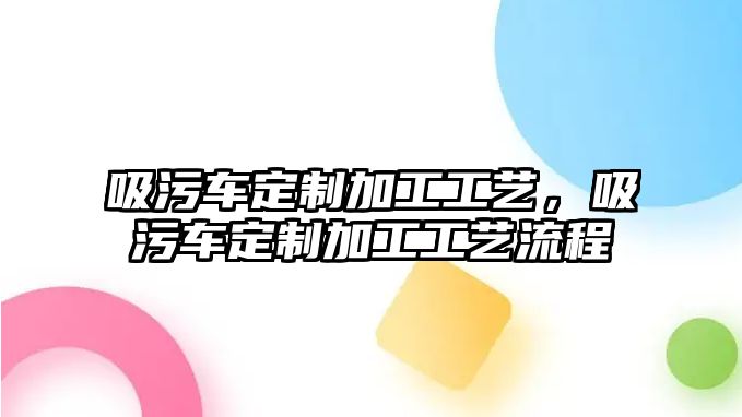 吸污車定制加工工藝，吸污車定制加工工藝流程