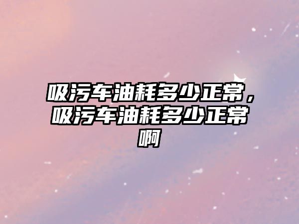 吸污車油耗多少正常，吸污車油耗多少正常啊