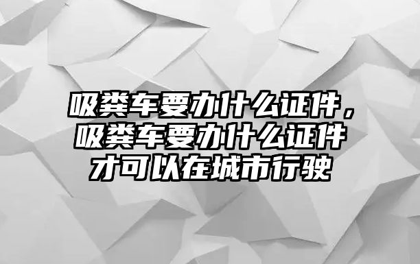 吸糞車要辦什么證件，吸糞車要辦什么證件才可以在城市行駛