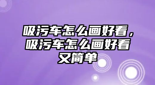 吸污車怎么畫好看，吸污車怎么畫好看又簡單