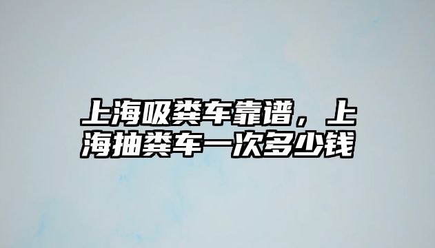 上海吸糞車靠譜，上海抽糞車一次多少錢