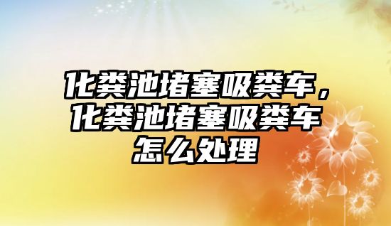 化糞池堵塞吸糞車，化糞池堵塞吸糞車怎么處理