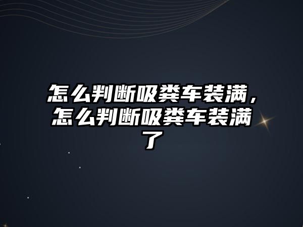 怎么判斷吸糞車(chē)裝滿(mǎn)，怎么判斷吸糞車(chē)裝滿(mǎn)了