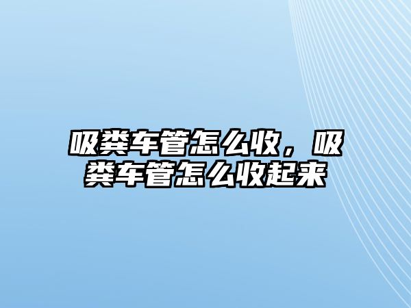 吸糞車管怎么收，吸糞車管怎么收起來(lái)