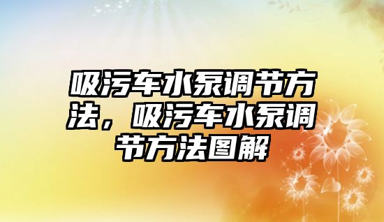 吸污車水泵調(diào)節(jié)方法，吸污車水泵調(diào)節(jié)方法圖解