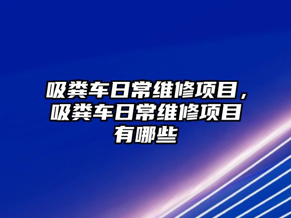 吸糞車日常維修項(xiàng)目，吸糞車日常維修項(xiàng)目有哪些