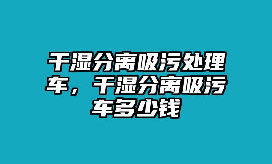 干濕分離吸污處理車，干濕分離吸污車多少錢