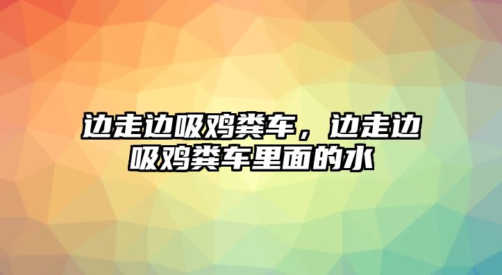 邊走邊吸雞糞車，邊走邊吸雞糞車里面的水