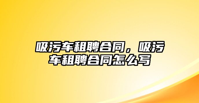 吸污車租聘合同，吸污車租聘合同怎么寫