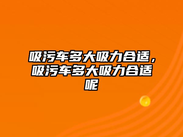 吸污車多大吸力合適，吸污車多大吸力合適呢