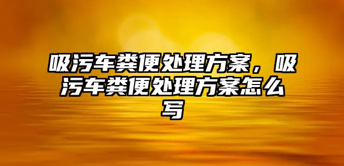 吸污車糞便處理方案，吸污車糞便處理方案怎么寫