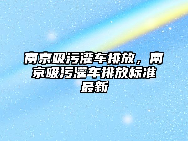 南京吸污灌車排放，南京吸污灌車排放標準最新