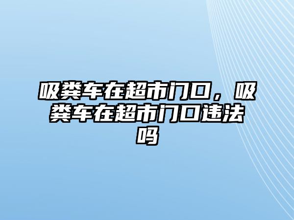 吸糞車在超市門口，吸糞車在超市門口違法嗎