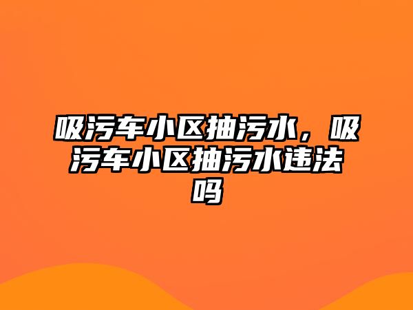 吸污車小區(qū)抽污水，吸污車小區(qū)抽污水違法嗎