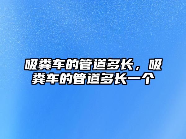 吸糞車的管道多長，吸糞車的管道多長一個